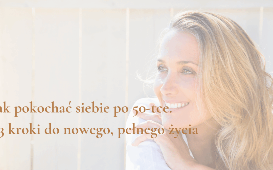 Jak pokochać siebie po 50-tce. 3 kroki do nowego, pełnego miłości życia